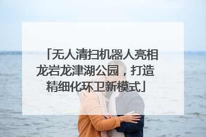 无人清扫机器人亮相龙岩龙津湖公园，打造精细化环卫新模式